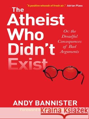 The Atheist Who Didn't Exist: Or the dreadful consequences of bad arguments Andy (Director of the Solas Centre for Public Christianity) Bannister 9780857216106