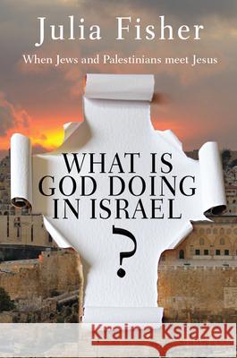 What Is God Doing in Israel: When Jews and Palestinians Meet Jesus Julia Fisher 9780857216854