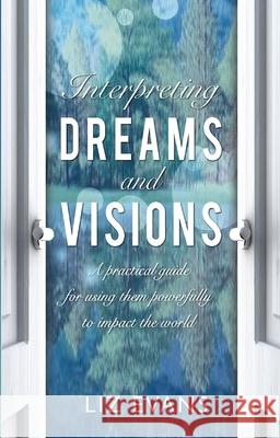 Interpreting Dreams and Visions: A practical guide for using them powerfully to impact the world Evans, Liz 9780857217790