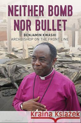 Neither Bomb Nor Bullet: Benjamin Kwashi: Archbishop on the Front Line Boyd, Andrew 9780857218438