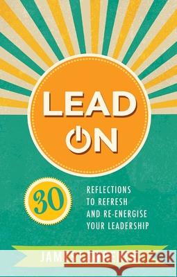Lead on: 30 Reflections to Refresh and Re-Energize Your Leadership Lawrence, James 9780857218643