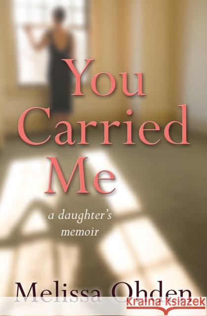 You Carried Me A daughter's memoir Ohden, Melissa 9780857218865