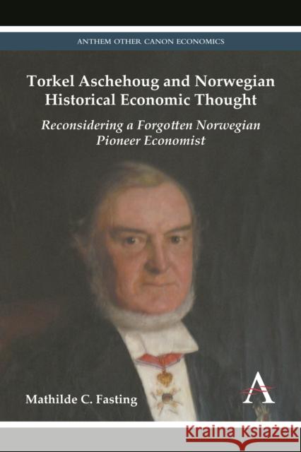 Torkel Aschehoug and Norwegian Historical Economic Thought: Reconsidering a Forgotten Norwegian Pioneer Economist Fasting, Mathilde C. 9780857280756 Anthem Press
