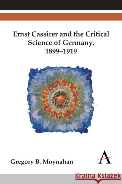 Ernst Cassirer and the Critical Science of Germany, 1899-1919 Gregory B. Moynahan 9780857283214 Anthem Press