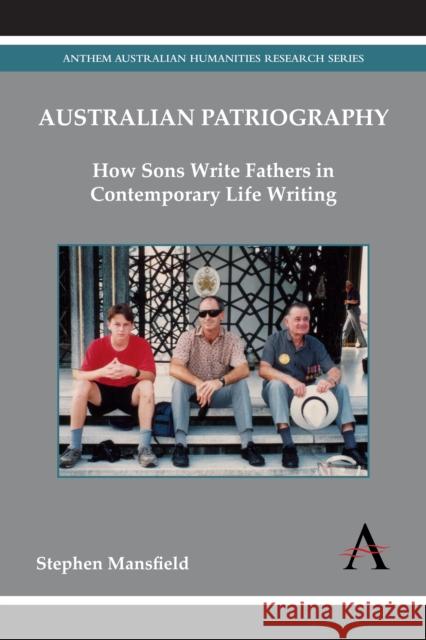 Australian Patriography: How Sons Write Fathers in Contemporary Life Writing Mansfield, Stephen 9780857283306 Anthem Press