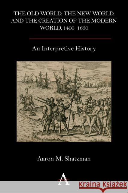 The Old World, the New World, and the Creation of the Modern World, 1400-1650: An Interpretive History Shatzman, Aaron M. 9780857283337 Anthem Press