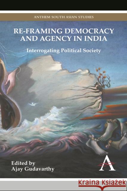 Re-Framing Democracy and Agency in India: Interrogating Political Society Gudavarthy, Ajay 9780857283504 Anthem Press