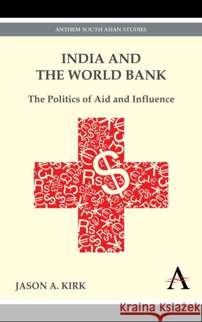 India and the World Bank: The Politics of Aid and Influence Kirk, Jason A. 9780857284129 Anthem Press