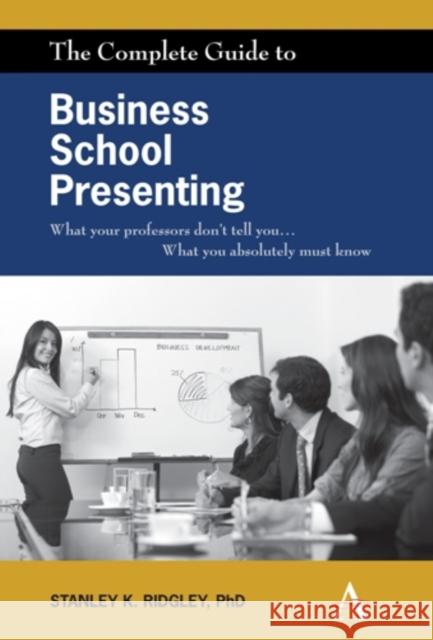 The Complete Guide to Business School Presenting: What Your Professors Don't Tell You... What You Absolutely Must Know Ridgley, Stanley K. 9780857285140 Anthem Press