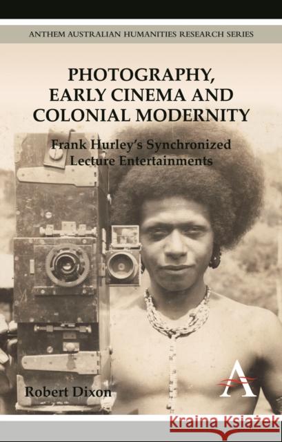 Photography, Early Cinema and Colonial Modernity: Frank Hurley's Synchronized Lecture Entertainments Dixon, Robert 9780857287953 Anthem Press