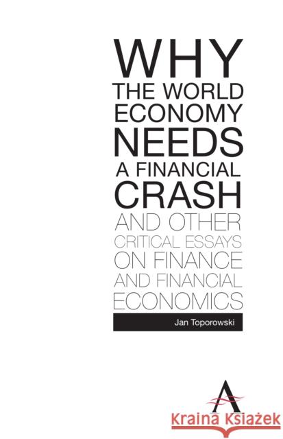 Why the World Economy Needs a Financial Crash and Other Critical Essays on Finance and Financial Economics Jan Topporowski 9780857289803 Anthem Press
