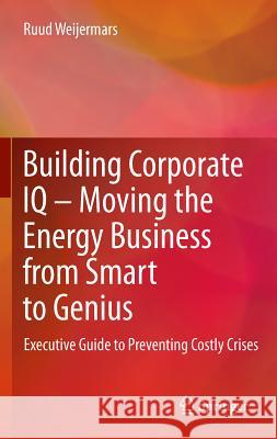 Building Corporate IQ - Moving the Energy Business from Smart to Genius: Executive Guide to Preventing Costly Crises Weijermars, Ruud 9780857296788