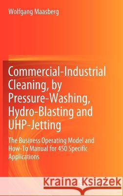 Commercial-Industrial Cleaning, by Pressure-Washing, Hydro-Blasting and UHP-Jetting: The Business Operating Model and How-To Manual for 450 Specific A Maasberg, Wolfgang 9780857298348 Springer