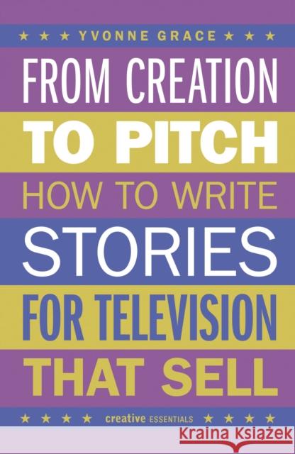 From Creation to Pitch: How to Write Stories for Television that Sell Yvonne Grace 9780857305336 Oldcastle Books Ltd