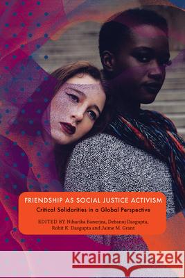 Friendship as Social Justice Activism: Critical Solidarities in a Global Perspective Niharika Benerjea Debanuj Dasgupta Rohit K. Dasgupta 9780857424433