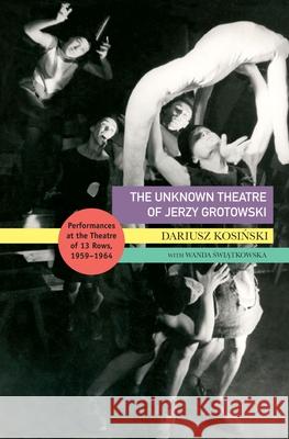 The Unknown Theatre of Jerzy Grotowski: Performances in the Theatre of 13 Rows, 1959-1964 Kosinski, Dariusz 9780857429957