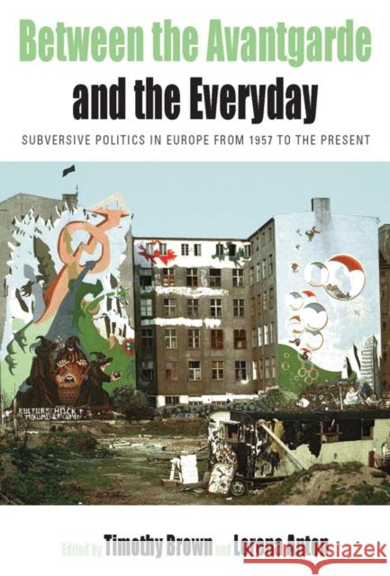 Between the Avant-Garde and the Everyday: Subversive Politics in Europe from 1957 to the Present Brown, Timothy 9780857450784 0