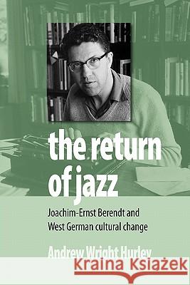 The Return of Jazz: Joachim-Ernst Berendt and West German Cultural Change Hurley, Andrew Wright 9780857451620