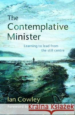 The Contemplative Minister: Learning to lead from the still centre Ian Cowley 9780857463609