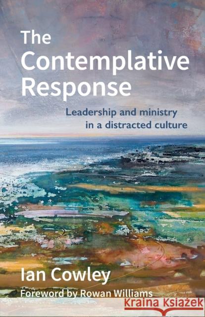 The Contemplative Response: Leadership and ministry in a distracted culture Ian Cowley 9780857466563 BRF (The Bible Reading Fellowship)