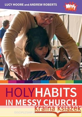 Holy Habits in Messy Church: Discipleship sessions for churches Lucy Moore, Andrew Roberts 9780857469236