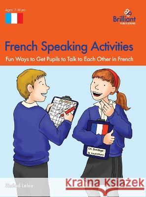 French Speaking Activities: Fun Ways to Get Pupils to Talk to Each Other in French Sinéad Leleu 9780857479990 Brilliant Publications