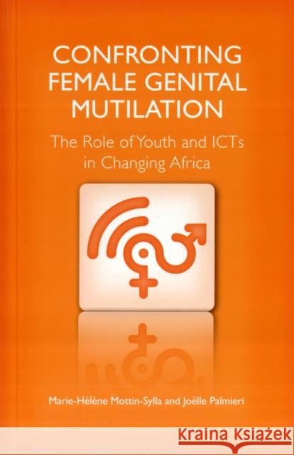 Confronting Female Genital Mutilation: The Role of Youth and ICTS in Changing Africa Marie-Helene Mottin-Sylla, Joelle Palmieri, Mamsait Jagne 9780857490315