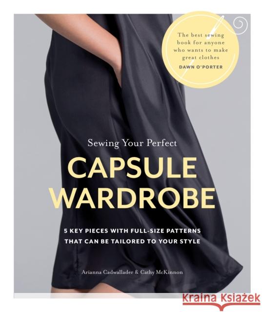 Sewing Your Perfect Capsule Wardrobe: 5 Key Pieces with Full-size Patterns That Can Be Tailored to Your Style Cathy McKinnon 9780857833938 
