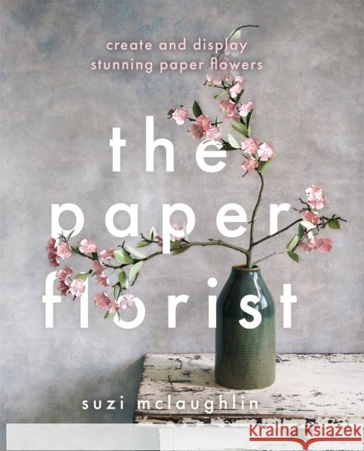 The Paper Florist: Create and display stunning paper flowers Suzi McLaughlin 9780857835376 Octopus Publishing Group