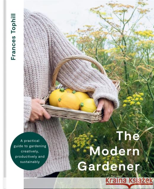 The Modern Gardener: A practical guide to gardening creatively, productively and sustainably Frances Tophill 9780857839435 Octopus Publishing Group