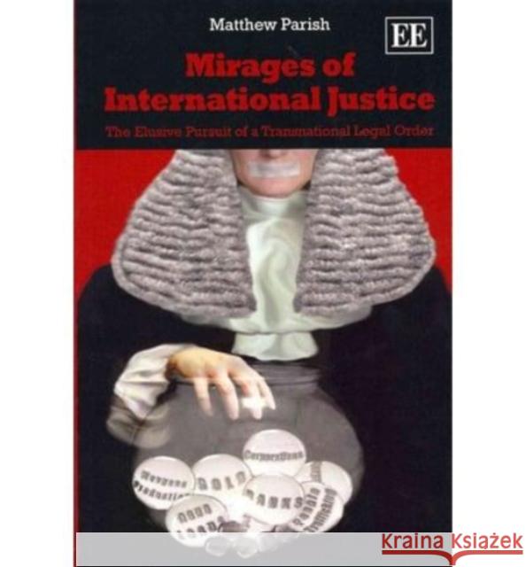 Mirages of International Justice: The Elusive Pursuit of a Transnational Legal Order Matthew Parish   9780857931160 Edward Elgar Publishing Ltd
