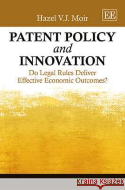 Patent Policy and Innovation: Do Legal Rules Deliver Effective Economic Outcomes? Hazel V. J. Moir   9780857932785 Edward Elgar Publishing Ltd
