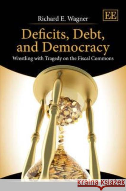 Deficits, Debt, and Democracy: Wrestling with Tragedy on the Fiscal Commons Richard E. Wagner   9780857934598 Edward Elgar Publishing Ltd