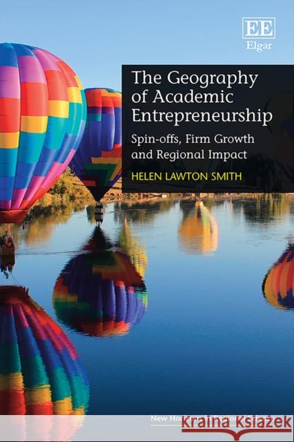 The Geography of Academic Entrepreneurship: Spin-offs, Firm Growth and Regional Impact Helen Lawton Smith 9780857937049 Edward Elgar Publishing Ltd