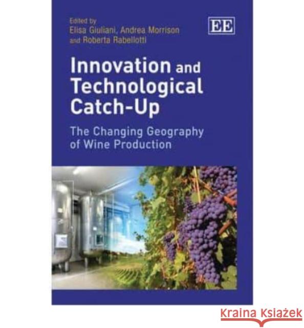 Innovation and Technological Catch-Up: The Changing Geography of Wine Production Elisa Giuliani Andrea Morrison Roberta Rabellotti 9780857937674 Edward Elgar Publishing Ltd