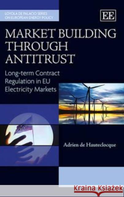 Market Building through Antitrust: Long-term Contract Regulation in EU Electricity Markets Adrien de Hauteclocque   9780857937735 Edward Elgar Publishing Ltd