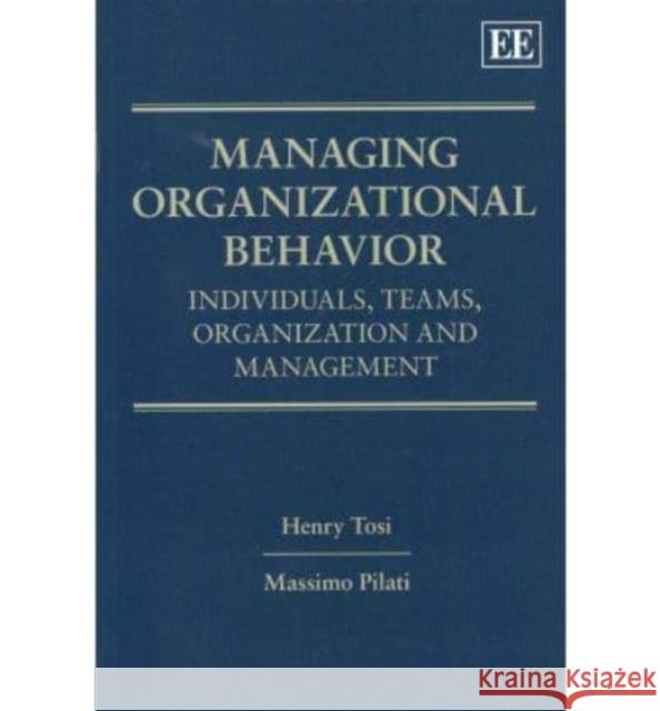 Managing Organizational Behavior: Individuals, Teams, Organization and Management Henry L. Tosi Massimo Pilati  9780857938459 Edward Elgar Publishing Ltd