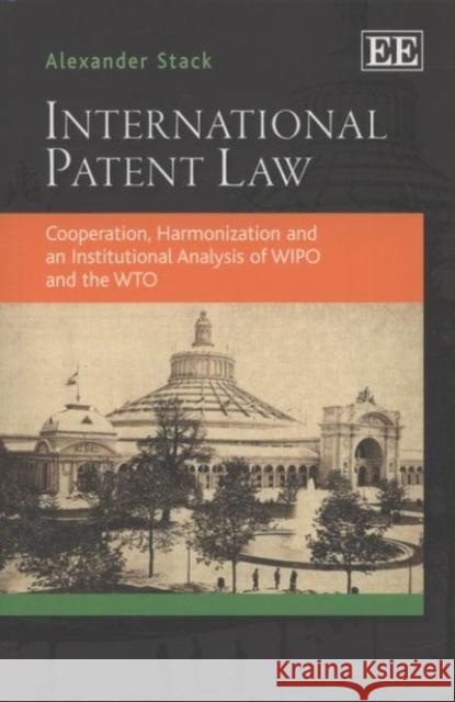 International Patent Law: Cooperation, Harmonization and an Institutional Analysis of WIPO and the WTO Alexander Stack   9780857938480 Edward Elgar Publishing Ltd