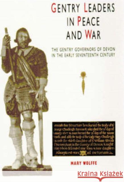 Gentry Leaders in Peace and War: The Gentry Governors of Devon in the Early Seventeenth Century Wolffe, Mary 9780859895132
