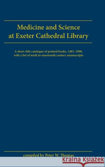 Medicine And Science At Exeter Cathedral Library : A short-title catalogue of printed books, 1483-1900, with a list of 10th-19th century manuscripts Peter W. Thomas 9780859895743 David Brown Book Company