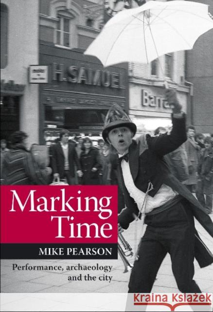 Marking Time: Performance, Archaeology and the City Pearson, Mike 9780859898751
