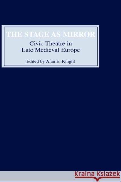 The Stage as Mirror: Civic Theatre in Late Medieval Europe Alan E. Knight Robert W. Frank Robert W. Fran 9780859914222