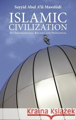 Islamic Civilization : Its Foundational Beliefs and Principles Mawdudi, Abul A'La 9780860374749 