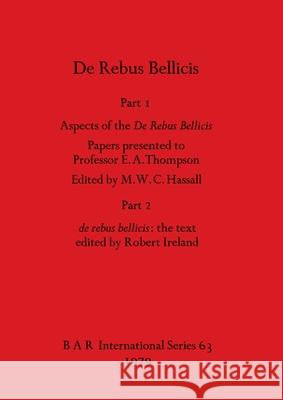 De Rebus Bellicis: Part I - Aspects of the De Rebus Bellicis - Papers presented to Professor E. A. Thompson. Part 2 - de rebus bellicis - M. W. C. Hassall Robert Ireland 9780860540632 British Archaeological Reports Oxford Ltd