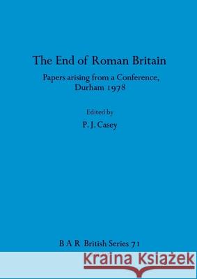 The End of Roman Britain: Papers arising from a Conference, Durham 1978 P. J. Casey 9780860540694 British Archaeological Reports Oxford Ltd