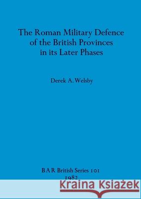 The Roman Military Defence of the British Provinces in its Later Phases Derek a. Welsby 9780860541783 British Archaeological Reports Oxford Ltd