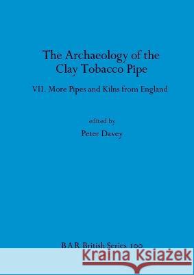 The Archaeology of the Clay Tobacco Pipe VII: More Pipes and Kilns from England Peter Davey 9780860541790 BAR Publishing