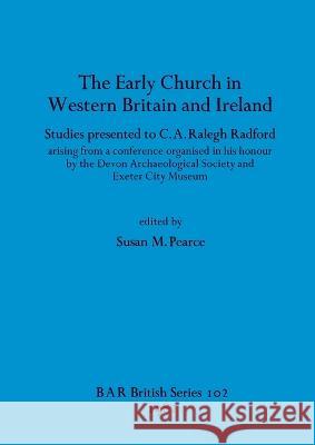 The Early Church in Western Britain and Ireland: Studies presented to C.A. Ralegh Radford arising from a conference organised in his honour by the Dev Pearce, Susan M. 9780860541820