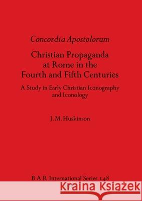 Concordia Apostolorum: Christian Propaganda at Rome in the Fourth and Fifth Centuries - A Study in Early Christian Iconography and lconology J. M. Huskinson 9780860541868