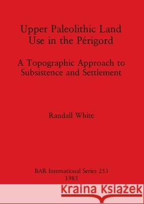 Upper Palaeolithic Land Use in the Perigord: A Topographic Approach to Subsistence and Settlement Randall White   9780860543244 BAR Publishing